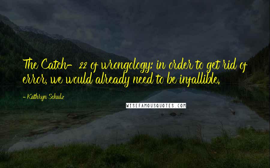 Kathryn Schulz Quotes: The Catch-22 of wrongology: in order to get rid of error, we would already need to be infallible.