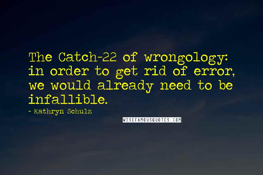 Kathryn Schulz Quotes: The Catch-22 of wrongology: in order to get rid of error, we would already need to be infallible.