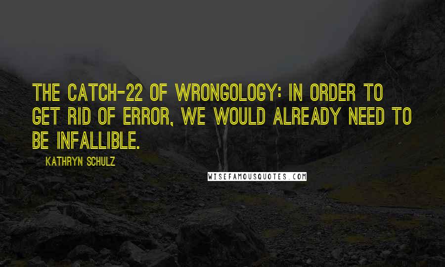 Kathryn Schulz Quotes: The Catch-22 of wrongology: in order to get rid of error, we would already need to be infallible.