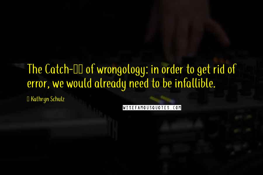 Kathryn Schulz Quotes: The Catch-22 of wrongology: in order to get rid of error, we would already need to be infallible.