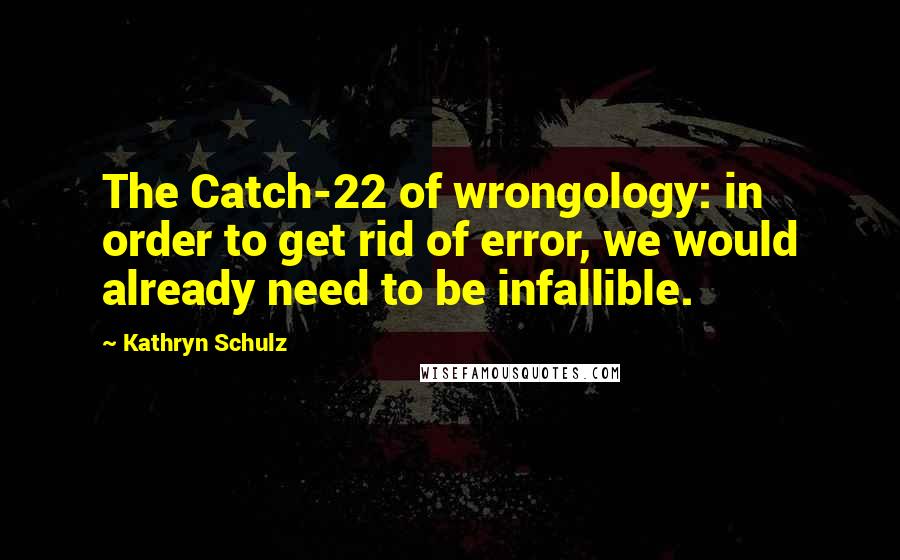 Kathryn Schulz Quotes: The Catch-22 of wrongology: in order to get rid of error, we would already need to be infallible.