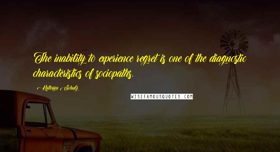 Kathryn Schulz Quotes: The inability to experience regret is one of the diagnostic characteristics of sociopaths.