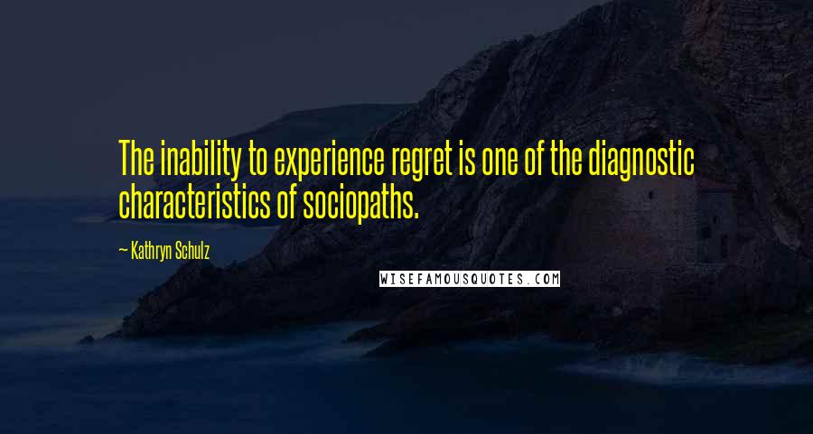 Kathryn Schulz Quotes: The inability to experience regret is one of the diagnostic characteristics of sociopaths.