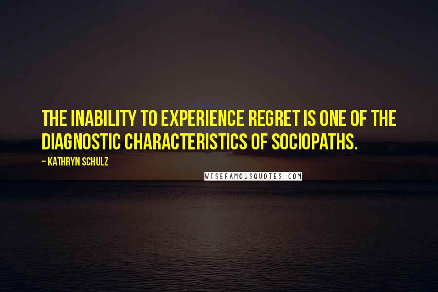 Kathryn Schulz Quotes: The inability to experience regret is one of the diagnostic characteristics of sociopaths.
