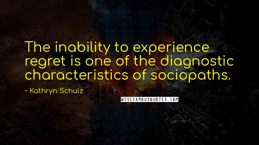 Kathryn Schulz Quotes: The inability to experience regret is one of the diagnostic characteristics of sociopaths.