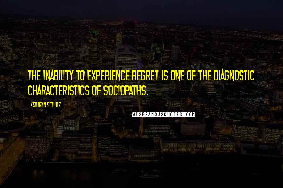 Kathryn Schulz Quotes: The inability to experience regret is one of the diagnostic characteristics of sociopaths.