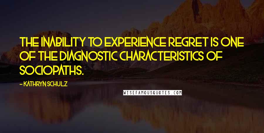 Kathryn Schulz Quotes: The inability to experience regret is one of the diagnostic characteristics of sociopaths.