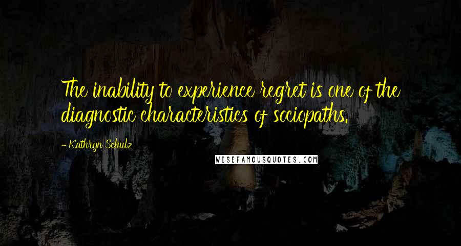Kathryn Schulz Quotes: The inability to experience regret is one of the diagnostic characteristics of sociopaths.