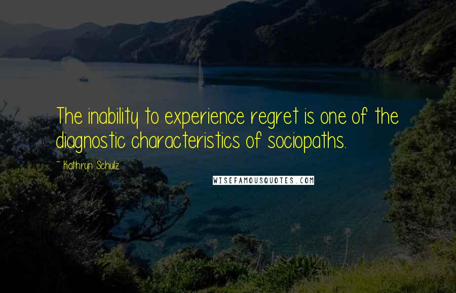 Kathryn Schulz Quotes: The inability to experience regret is one of the diagnostic characteristics of sociopaths.