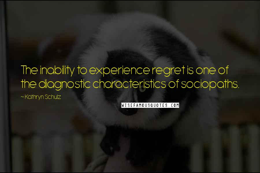 Kathryn Schulz Quotes: The inability to experience regret is one of the diagnostic characteristics of sociopaths.