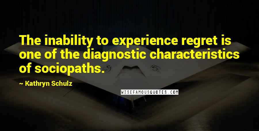 Kathryn Schulz Quotes: The inability to experience regret is one of the diagnostic characteristics of sociopaths.