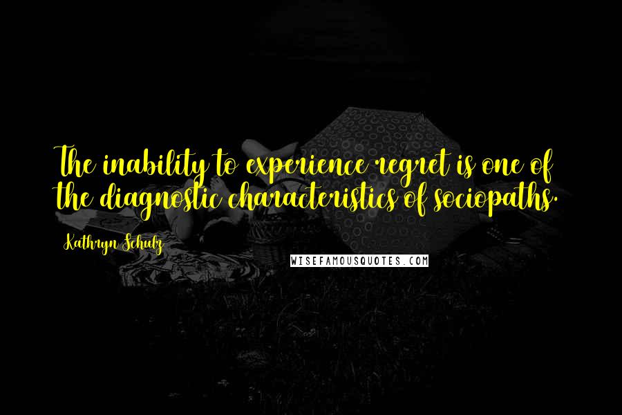 Kathryn Schulz Quotes: The inability to experience regret is one of the diagnostic characteristics of sociopaths.