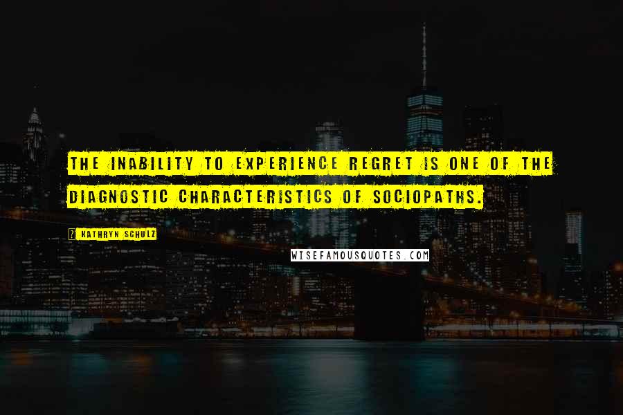 Kathryn Schulz Quotes: The inability to experience regret is one of the diagnostic characteristics of sociopaths.