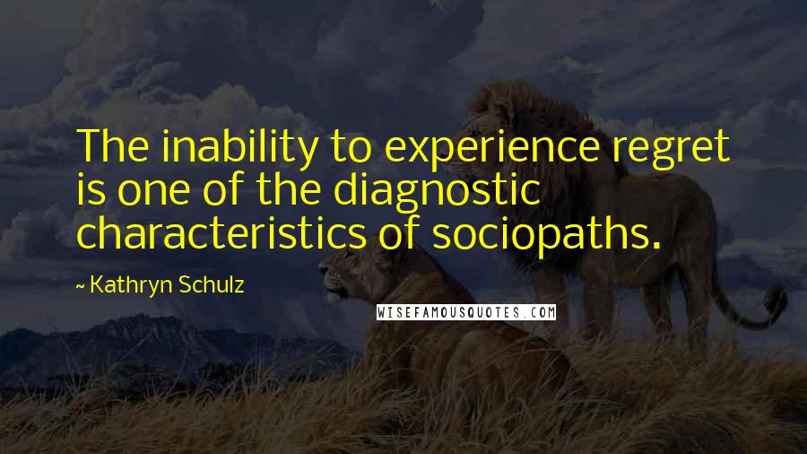 Kathryn Schulz Quotes: The inability to experience regret is one of the diagnostic characteristics of sociopaths.