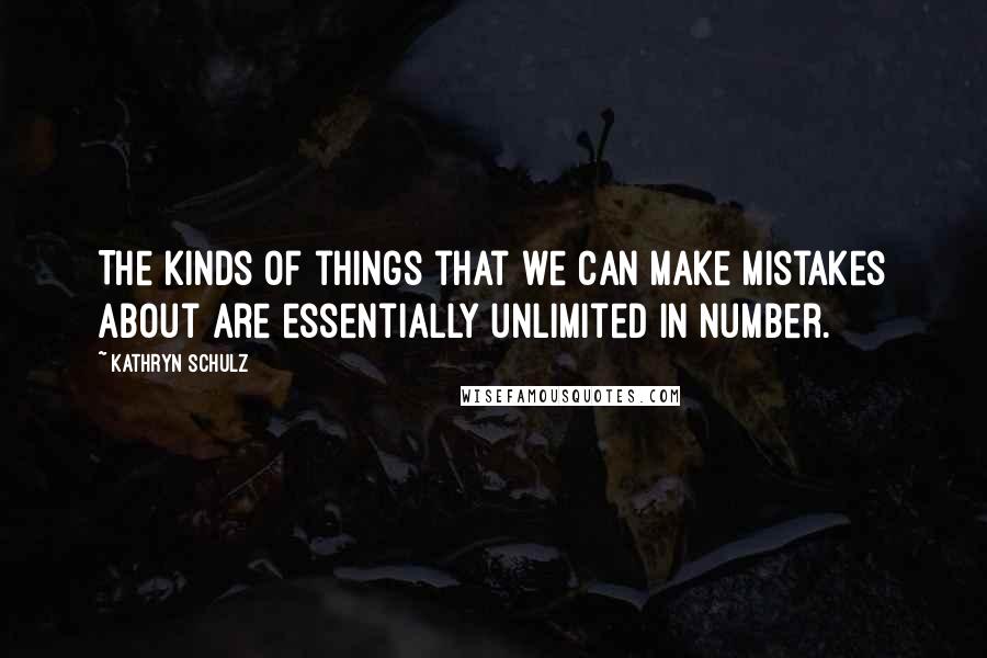 Kathryn Schulz Quotes: The kinds of things that we can make mistakes about are essentially unlimited in number.