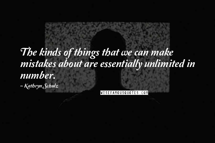 Kathryn Schulz Quotes: The kinds of things that we can make mistakes about are essentially unlimited in number.