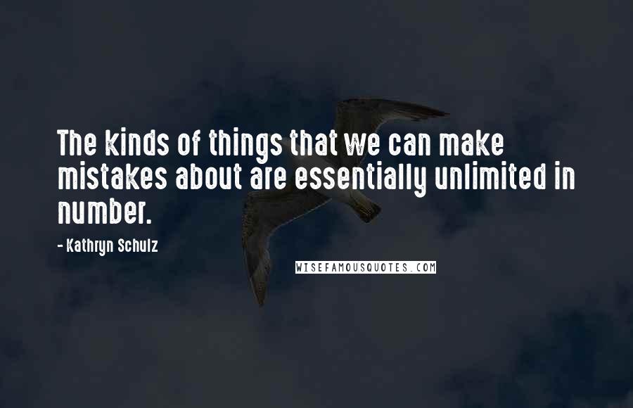 Kathryn Schulz Quotes: The kinds of things that we can make mistakes about are essentially unlimited in number.