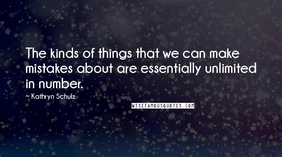 Kathryn Schulz Quotes: The kinds of things that we can make mistakes about are essentially unlimited in number.