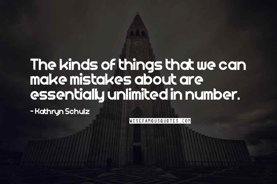 Kathryn Schulz Quotes: The kinds of things that we can make mistakes about are essentially unlimited in number.