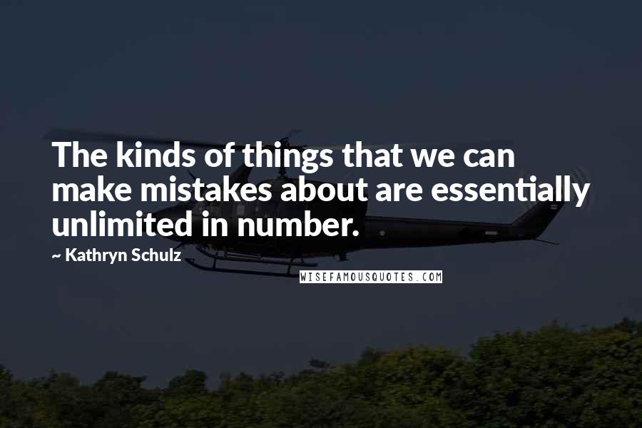 Kathryn Schulz Quotes: The kinds of things that we can make mistakes about are essentially unlimited in number.