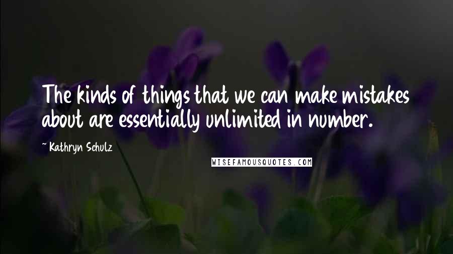 Kathryn Schulz Quotes: The kinds of things that we can make mistakes about are essentially unlimited in number.