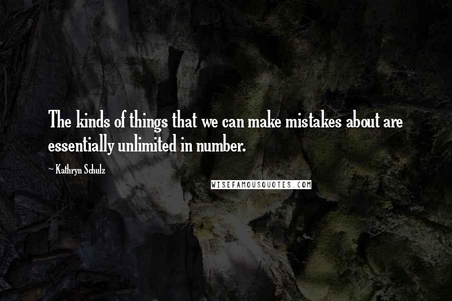 Kathryn Schulz Quotes: The kinds of things that we can make mistakes about are essentially unlimited in number.