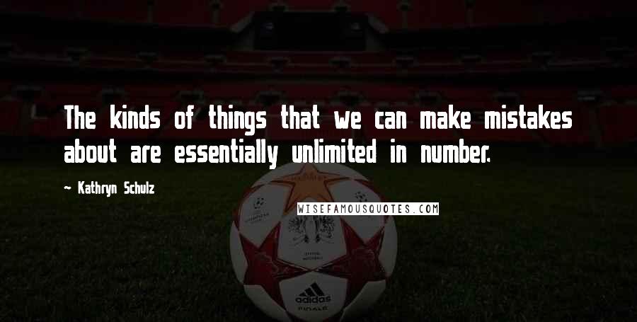 Kathryn Schulz Quotes: The kinds of things that we can make mistakes about are essentially unlimited in number.