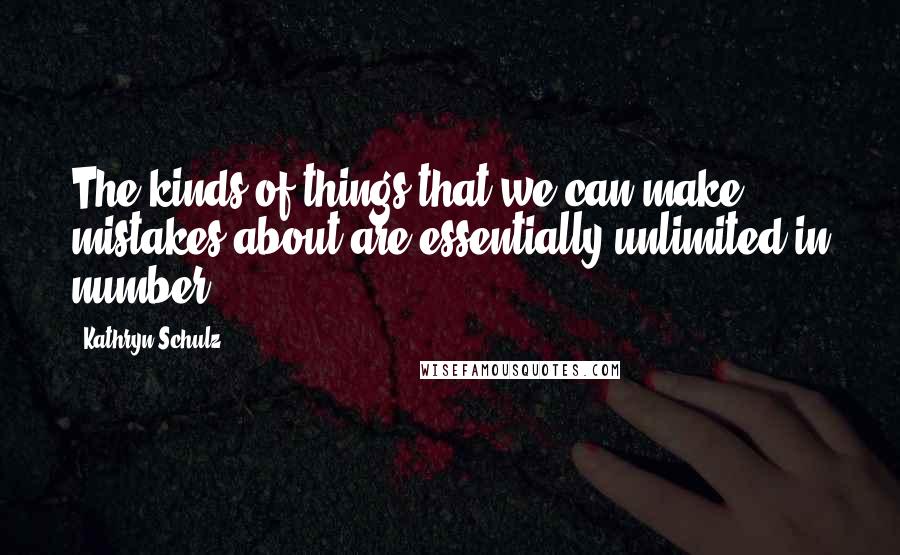 Kathryn Schulz Quotes: The kinds of things that we can make mistakes about are essentially unlimited in number.