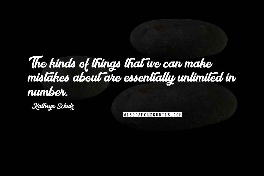 Kathryn Schulz Quotes: The kinds of things that we can make mistakes about are essentially unlimited in number.