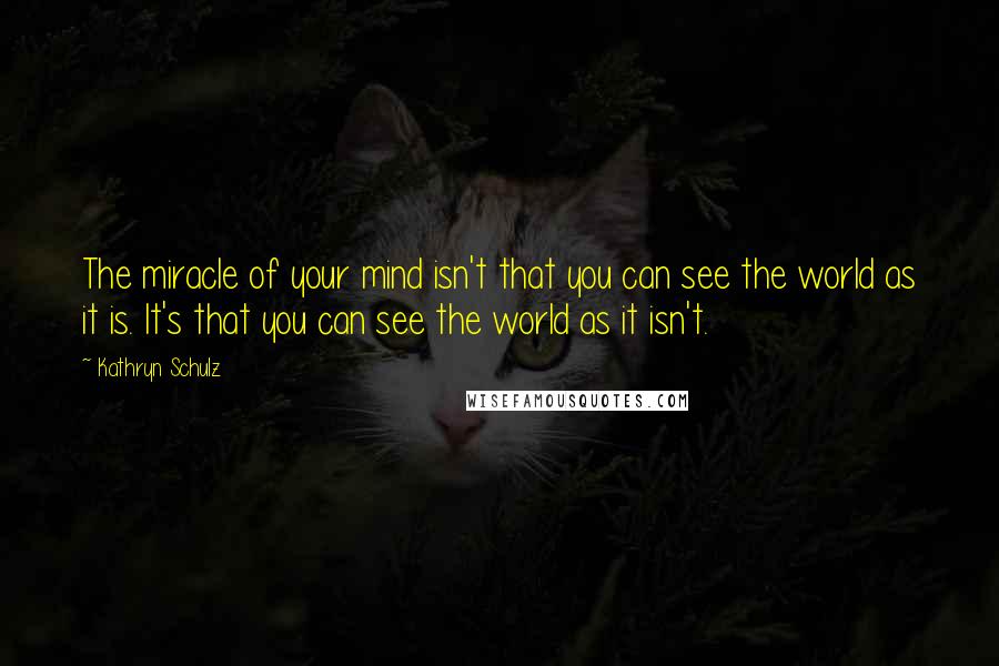 Kathryn Schulz Quotes: The miracle of your mind isn't that you can see the world as it is. It's that you can see the world as it isn't.