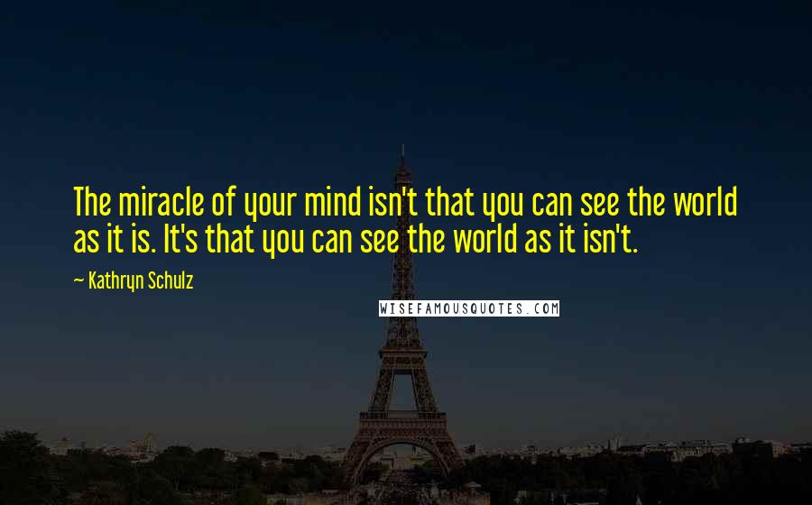 Kathryn Schulz Quotes: The miracle of your mind isn't that you can see the world as it is. It's that you can see the world as it isn't.