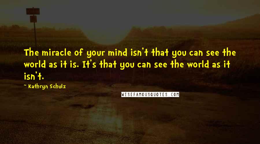 Kathryn Schulz Quotes: The miracle of your mind isn't that you can see the world as it is. It's that you can see the world as it isn't.