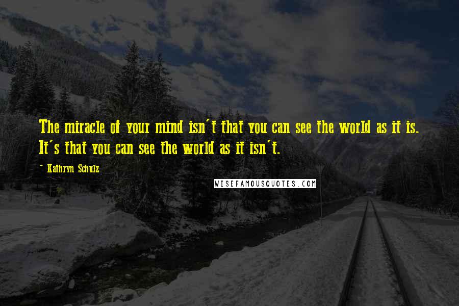 Kathryn Schulz Quotes: The miracle of your mind isn't that you can see the world as it is. It's that you can see the world as it isn't.