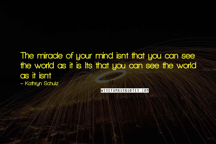 Kathryn Schulz Quotes: The miracle of your mind isn't that you can see the world as it is. It's that you can see the world as it isn't.