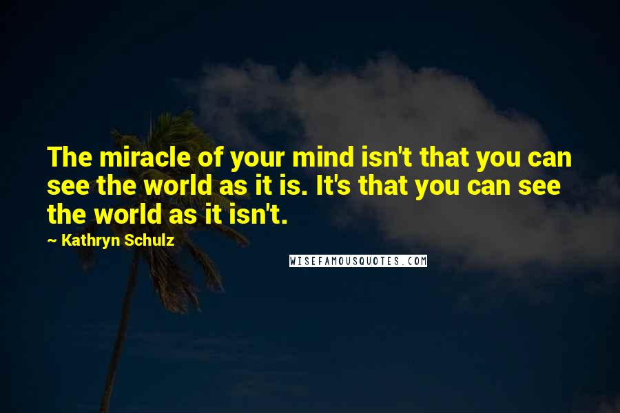 Kathryn Schulz Quotes: The miracle of your mind isn't that you can see the world as it is. It's that you can see the world as it isn't.