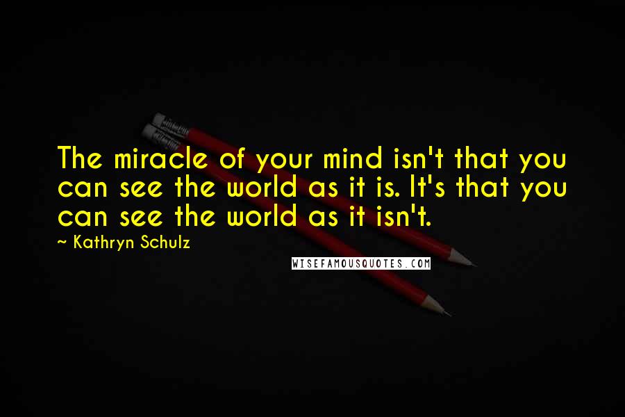 Kathryn Schulz Quotes: The miracle of your mind isn't that you can see the world as it is. It's that you can see the world as it isn't.