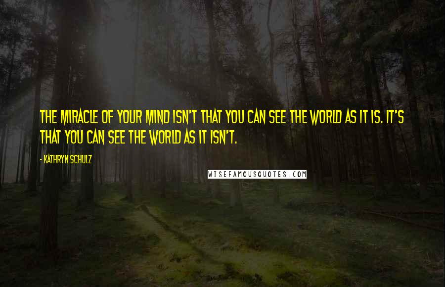 Kathryn Schulz Quotes: The miracle of your mind isn't that you can see the world as it is. It's that you can see the world as it isn't.