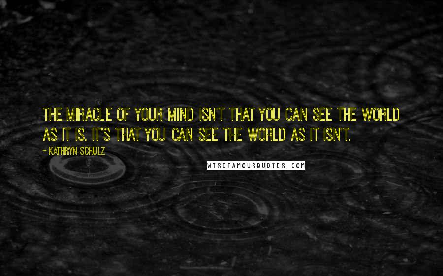 Kathryn Schulz Quotes: The miracle of your mind isn't that you can see the world as it is. It's that you can see the world as it isn't.