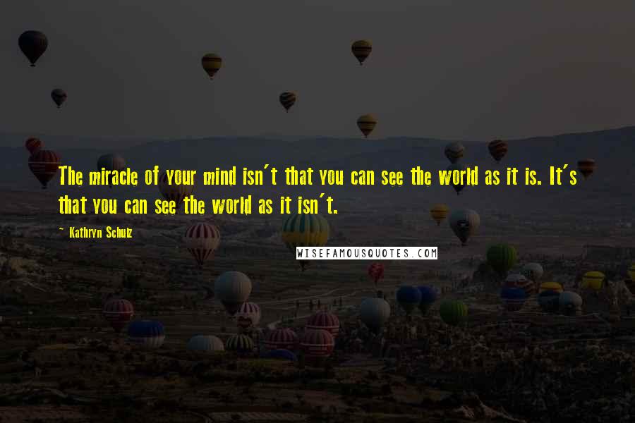 Kathryn Schulz Quotes: The miracle of your mind isn't that you can see the world as it is. It's that you can see the world as it isn't.