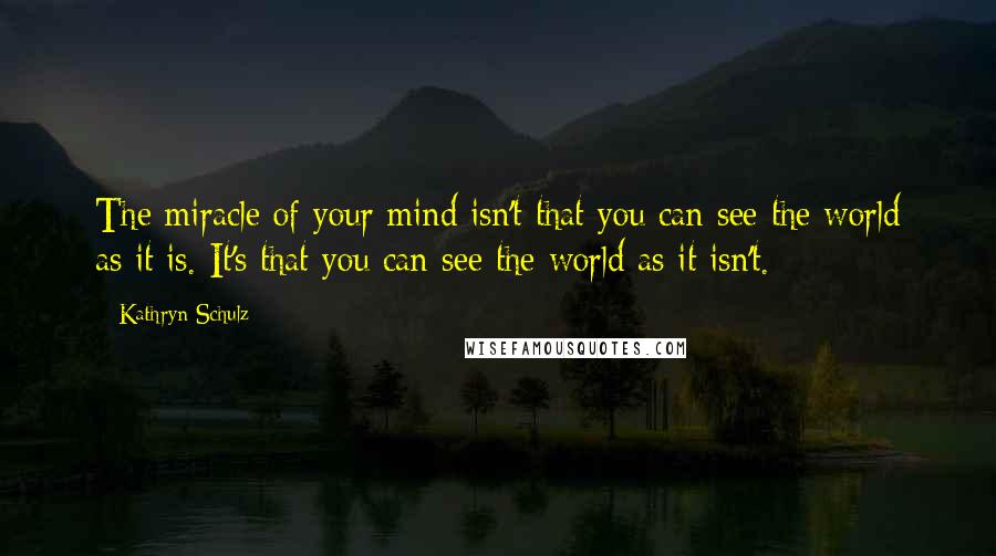 Kathryn Schulz Quotes: The miracle of your mind isn't that you can see the world as it is. It's that you can see the world as it isn't.