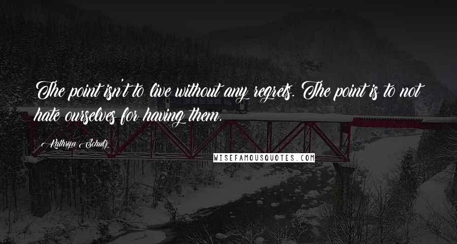 Kathryn Schulz Quotes: The point isn't to live without any regrets. The point is to not hate ourselves for having them.