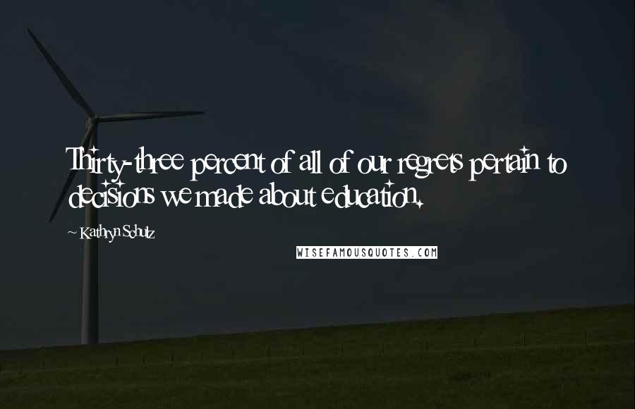 Kathryn Schulz Quotes: Thirty-three percent of all of our regrets pertain to decisions we made about education.