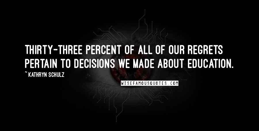 Kathryn Schulz Quotes: Thirty-three percent of all of our regrets pertain to decisions we made about education.