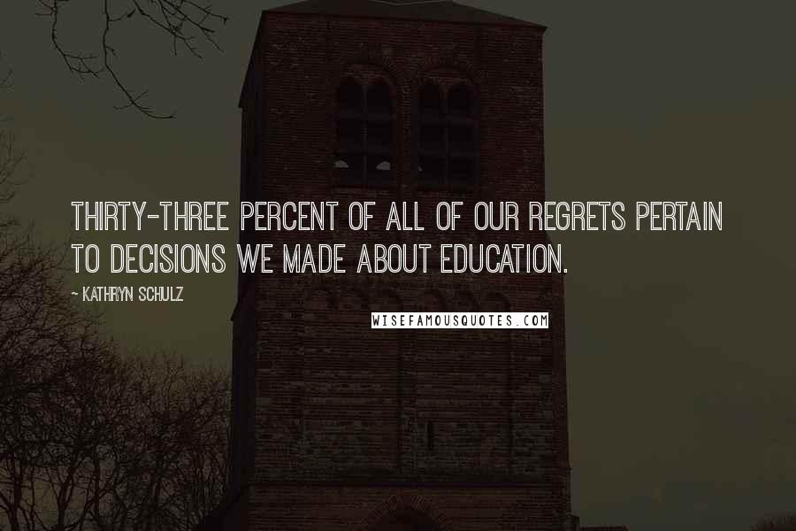 Kathryn Schulz Quotes: Thirty-three percent of all of our regrets pertain to decisions we made about education.