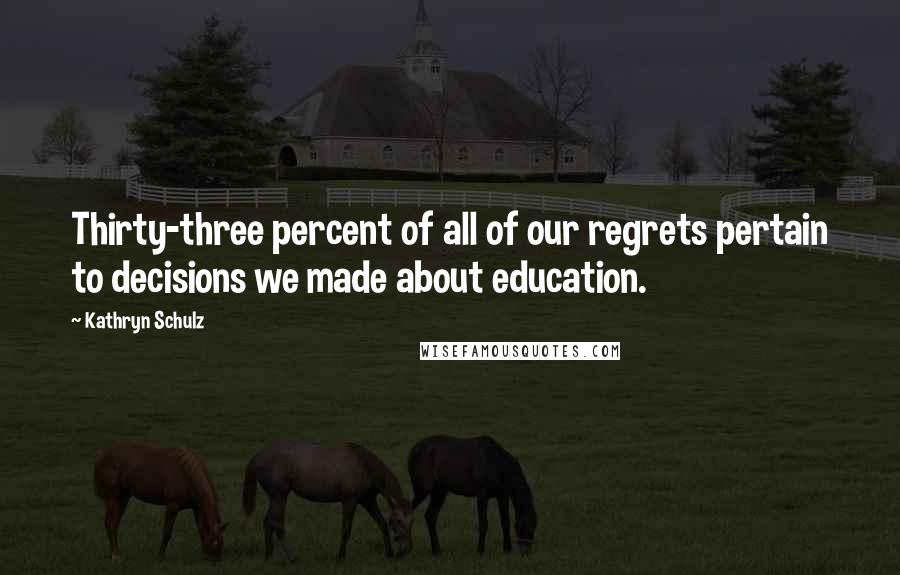 Kathryn Schulz Quotes: Thirty-three percent of all of our regrets pertain to decisions we made about education.