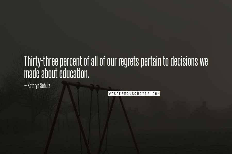 Kathryn Schulz Quotes: Thirty-three percent of all of our regrets pertain to decisions we made about education.