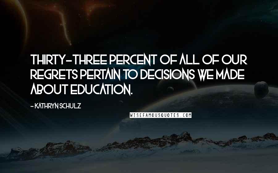 Kathryn Schulz Quotes: Thirty-three percent of all of our regrets pertain to decisions we made about education.