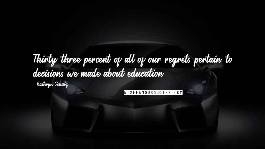 Kathryn Schulz Quotes: Thirty-three percent of all of our regrets pertain to decisions we made about education.