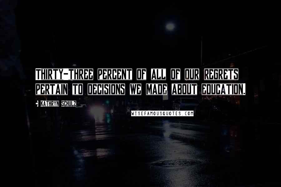 Kathryn Schulz Quotes: Thirty-three percent of all of our regrets pertain to decisions we made about education.