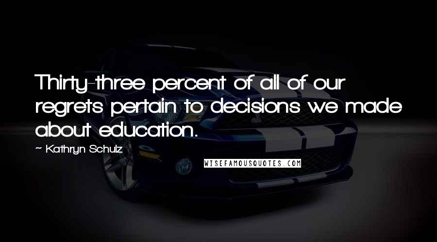 Kathryn Schulz Quotes: Thirty-three percent of all of our regrets pertain to decisions we made about education.